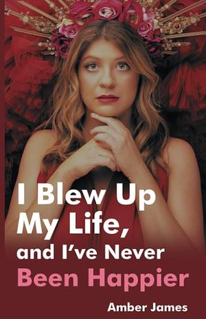 I Blew Up My Life, And I've Never Been Happier by Amber James