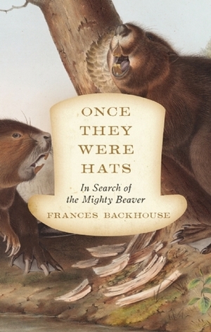 Once They Were Hats: In Search of the Mighty Beaver by Frances Backhouse