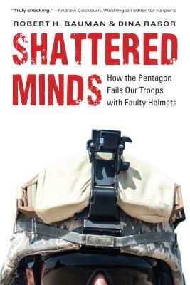 Shattered Minds: How the Pentagon Fails Our Troops with Faulty Helmets by Dina Rasor, Robert H. Bauman