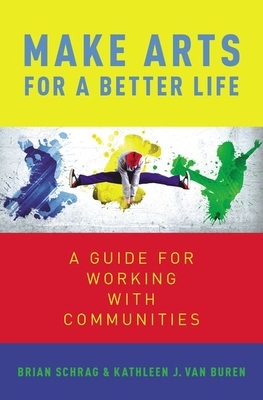 Make Arts for a Better Life: A Guide for Working with Communities by Kathleen Van Buren, Brian Schrag