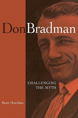 Don Bradman: Challenging the Myth by Brett Hutchins