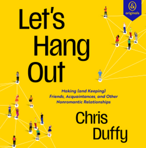 Let's hang out: making (and keeping) friends, acquaintances, and other nonromantic relationships  by Chris Duffy