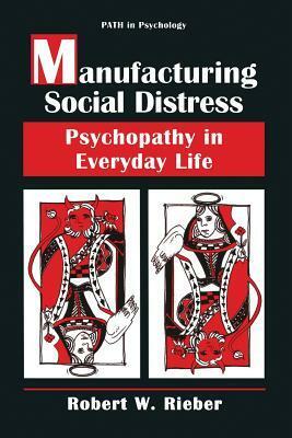 Manufacturing Social Distress: Psychopathy in Everyday Life by Robert W. Rieber