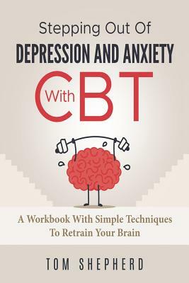 Cognitive Behavioral Therapy: Stepping Out Of Depression And Anxiety With CBT by Tom Shepherd