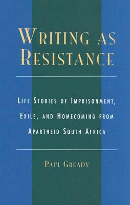 Writing as Resistance: Life Stories of Imprisonment, Exile, and Homecoming from Apartheid South Africa by Paul Gready