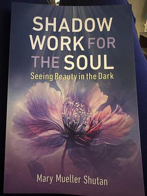 Shadow Work for the Soul: Seeing Beauty in the Dark by Mary Mueller Shutan