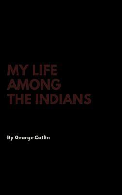 My Life Among the Indians by George Catlin
