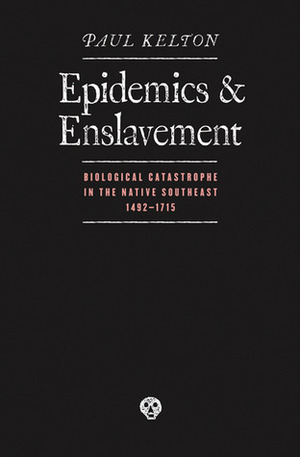 Epidemics and Enslavement: Biological Catastrophe in the Native Southeast, 1492-1715 by Paul Kelton