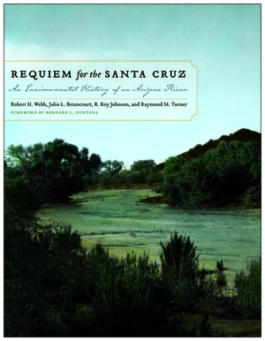 Requiem for the Santa Cruz: An Environmental History of an Arizona River by R. Roy Johnson, Robert H. Webb, Julio L. Betancourt