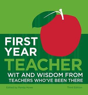 First Year Teacher: Wit and Wisdom from Teachers Who'€ve Been There by Randy Howe, Randy Howe