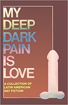 My Deep Dark Pain is Love: A Collection of Latin American Gay Fiction by Winston Leyland