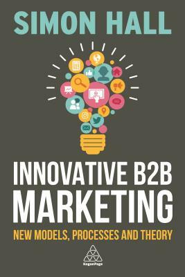 Innovative B2B Marketing: New Models, Processes and Theory by Simon Hall