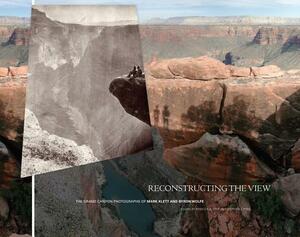 Reconstructing the View: The Grand Canyon Photographs of Mark Klett and Byron Wolfe by Stephen J. Pyne, Rebecca A. Senf