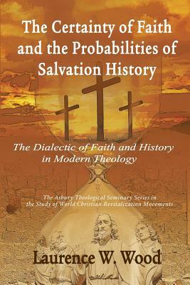 The Certainty of Faith and the Probabilities of Salvation History: The Dialectic of Faith and History in Modern Theology by Laurence W. Wood