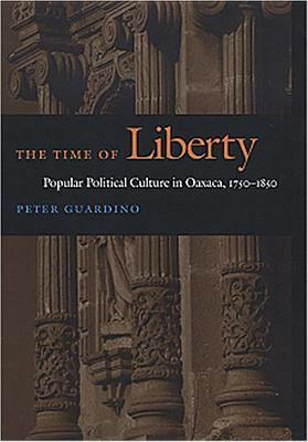 The Time of Liberty: Popular Political Culture in Oaxaca, 1750-1850 by Peter Guardino