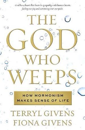 The God Who Weeps: How Mormonism Makes Sense of Life by Fiona Givens, Terryl L. Givens