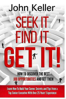 Seek It, Find It, Get It: How to Discover the Best Job Opportunities and Get Them by John Keller