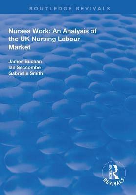 Nurses Work: An Analysis of the UK Nursing Labour Market by Ian Seccombe, James Buchan
