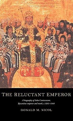The Reluctant Emperor: A Biography of John Cantacuzene, Byzantine Emperor and Monk, C.1295-1383 by Donald M. Nicol