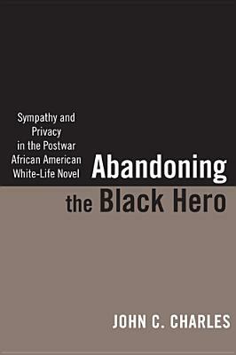 Abandoning the Black Hero: Sympathy and Privacy in the Postwar African American White-Life Novel by John C. Charles
