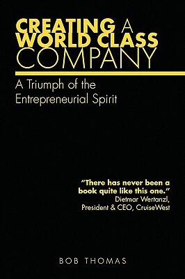 Creating a World Class Company: A Triumph of the Entrepreneurial Spirit by Bob Thomas