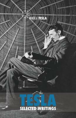 Selected Tesla Writings: a collection of scientific papers and articles about the work of one of the greatest geniuses of all time by Nikola Tesla