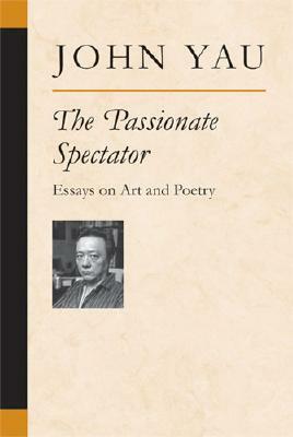 The Passionate Spectator: Essays on Art and Poetry by John Yau