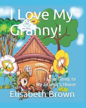 I Love My Granny: I Love Going to My Granny's House by Elisabeth Brown