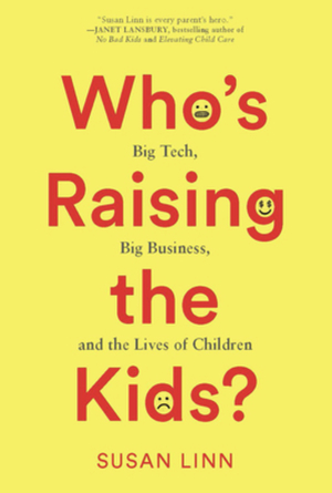 Who's Raising the Kids?: Big Tech, Big Business, and the Lives of Children by Susan Linn