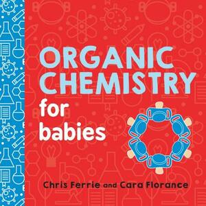 Organic Chemistry for Babies by Chris Ferrie, Cara Florance