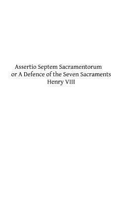 Assertio Septem Sacramentorum: or A Defence of the Seven Sacraments by Henry VIII