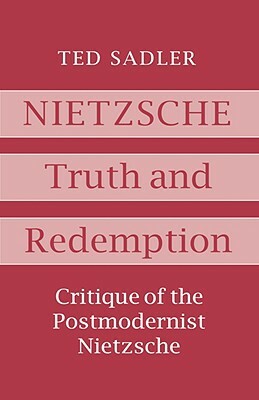 Nietzsche: Truth and Redemption: Critique of the Postmodernist Nietzsche by Ted Sadler