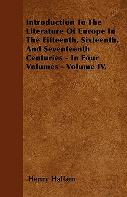 Introduction To The Literature Of Europe In The Fifteenth, Sixteenth, And Seventeenth Centuries - In Four Volumes - Volume IV. by Henry Hallam
