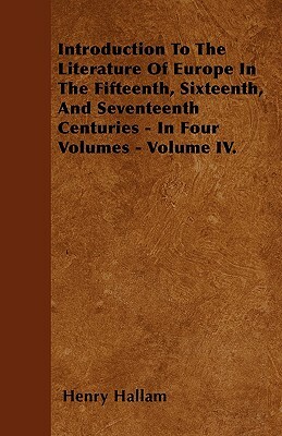 Introduction To The Literature Of Europe In The Fifteenth, Sixteenth, And Seventeenth Centuries - In Four Volumes - Volume IV. by Henry Hallam