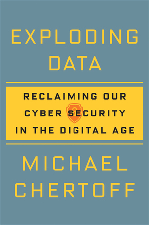 Exploding Data: Reclaiming Our Cybersecurity in the Digital Age by Michael Chertoff