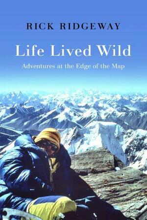 Life Lived Wild: Adventures at the End of the Map by Rick Ridgeway