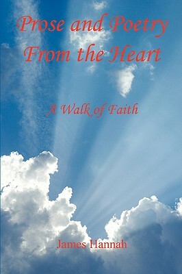 Prose and Poetry from the Heart: A Walk of Faith by James Hannah