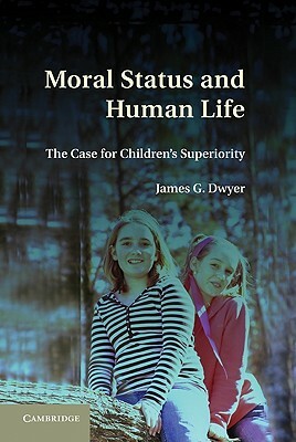Moral Status and Human Life: The Case for Children's Superiority by James G. Dwyer