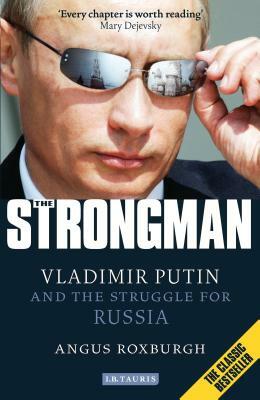 The Strongman: Vladimir Putin and the Struggle for Russia by Angus Roxburgh