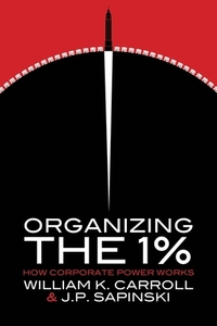 Organizing the 1%: How Corporate Power Works by William K. Carroll, J. P. Sapinski