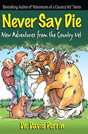 Never Say Die: New Adventures From The Country Vet by Dave Perrin