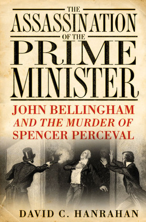 The Assassination of the Prime Minister: John Bellingham and the Murder of Spencer Perceval by David C. Hanrahan