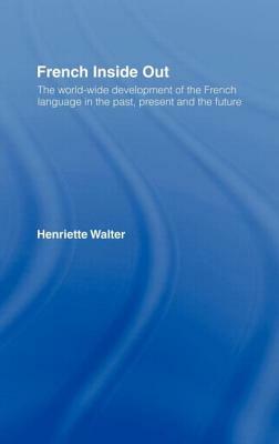 French Inside Out: The Worldwide Development of the French Language in the Past, the Present and the Future by Henriette Walter