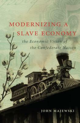 Modernizing a Slave Economy: The Economic Vision of the Confederate Nation by John Majewski