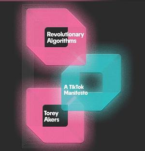 Revolutionary Algorithms: A Tiktok Manifesto by Torey Akers