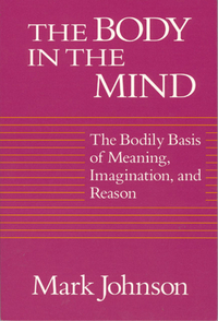 The Body in the Mind: The Bodily Basis of Meaning, Imagination, and Reason by Mark Johnson