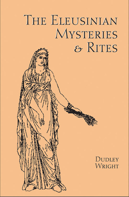 The Eleusinian Mysteries & Rites by Dudley Wright
