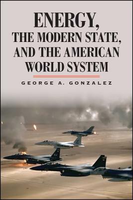 Energy, the Modern State, and the American World System by George A. Gonzalez