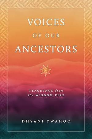 Voices of Our Ancestors: Teachings from the Wisdom Fire by Dhyani Ywahoo, Dhyani Ywahoo