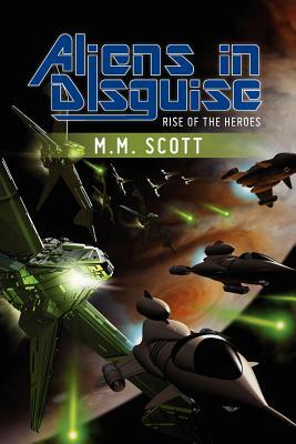 Aliens in Disguise: Rise of the Heroes by M. M. Scott